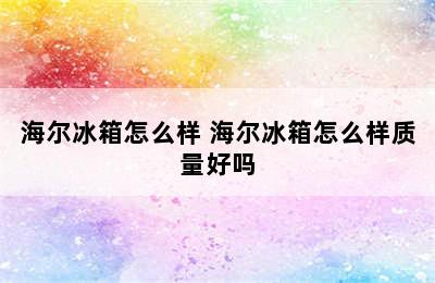 海尔冰箱怎么样 海尔冰箱怎么样质量好吗